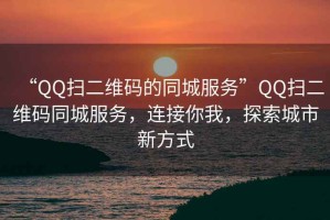 “QQ掃二維碼的同城服務(wù)”QQ掃二維碼同城服務(wù)，連接你我，探索城市新方式