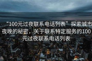 “100元過夜聯(lián)系電話列表”探索城市夜晚的秘密，關(guān)于聯(lián)系特定服務的100元過夜聯(lián)系電話列表