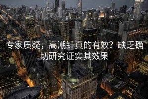 專家質(zhì)疑，高潮針真的有效？缺乏確切研究證實(shí)其效果
