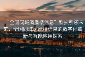 “全國同城鳳凰樓信息”科技引領(lǐng)未來，全國同城鳳凰樓信息的數(shù)字化革新與智能應(yīng)用探索