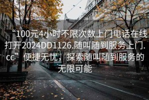 “100元4小時(shí)不限次數(shù)上門電話在線打開2024DD1126.隨叫隨到服務(wù)上門.cc”便捷無憂，探索隨叫隨到服務(wù)的無限可能