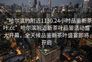 “哈爾濱約附近1130.24小時(shí)品鑒新茶葉.cc”哈爾濱附近新茶葉品鑒活動(dòng)盛大開幕，全天候品鑒新茶葉盛宴即將開啟
