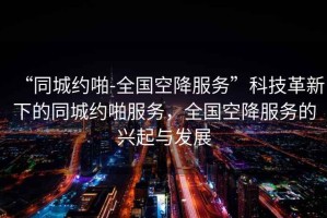 “同城約啪-全國空降服務”科技革新下的同城約啪服務，全國空降服務的興起與發(fā)展