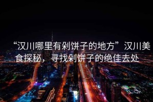 “漢川哪里有剁餅子的地方”漢川美食探秘，尋找剁餅子的絕佳去處