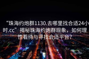 “珠海約炮群1130.去哪里找合適24小時.cc”揭秘珠海約炮群現(xiàn)象，如何理性看待與尋找合適平臺？