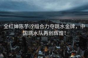 全紅嬋陳芋汐組合力奪跳水金牌，中國跳水隊(duì)再創(chuàng)輝煌！