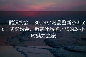 “武漢約會1130.24小時品鑒新茶葉.cc”武漢約會，新茶葉品鑒之旅的24小時魅力之旅