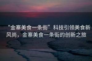 “金寨美食一條街”科技引領(lǐng)美食新風(fēng)尚，金寨美食一條街的創(chuàng)新之旅