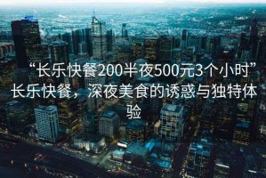 “長(zhǎng)樂快餐200半夜500元3個(gè)小時(shí)”長(zhǎng)樂快餐，深夜美食的誘惑與獨(dú)特體驗(yàn)