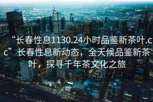 “長(zhǎng)春性息1130.24小時(shí)品鑒新茶葉.cc”長(zhǎng)春性息新動(dòng)態(tài)，全天候品鑒新茶葉，探尋千年茶文化之旅