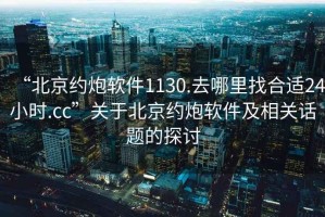 “北京約炮軟件1130.去哪里找合適24小時(shí).cc”關(guān)于北京約炮軟件及相關(guān)話題的探討
