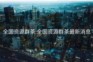 全國(guó)資源群茶:全國(guó)資源群茶最新消息