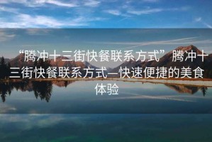 “騰沖十三街快餐聯(lián)系方式”騰沖十三街快餐聯(lián)系方式—快速便捷的美食體驗