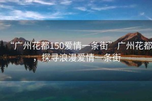 “廣州花都150愛(ài)情一條街”廣州花都，探尋浪漫愛(ài)情一條街