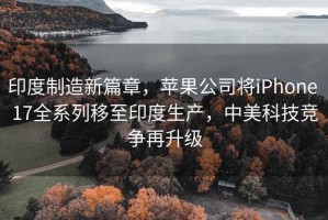 印度制造新篇章，蘋果公司將iPhone 17全系列移至印度生產(chǎn)，中美科技競爭再升級