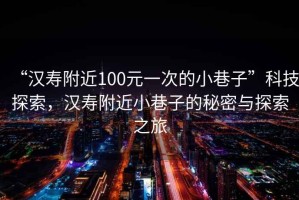 “漢壽附近100元一次的小巷子”科技探索，漢壽附近小巷子的秘密與探索之旅