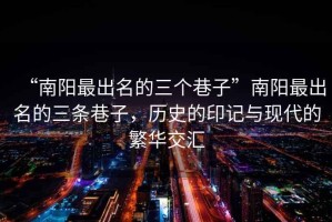 “南陽最出名的三個(gè)巷子”南陽最出名的三條巷子，歷史的印記與現(xiàn)代的繁華交匯