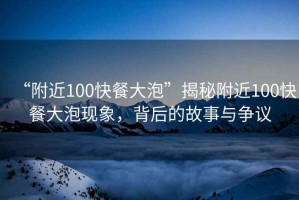 “附近100快餐大泡”揭秘附近100快餐大泡現(xiàn)象，背后的故事與爭(zhēng)議