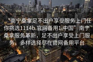 “南寧桑拿足不出戶享受服務(wù)上門任你挑選1114b.官網(wǎng)備用1.中國(guó)”南寧桑拿服務(wù)革新，足不出戶享受上門服務(wù)，多樣選擇盡在官網(wǎng)備用平臺(tái)