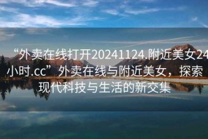 “外賣在線打開20241124.附近美女24小時.cc”外賣在線與附近美女，探索現(xiàn)代科技與生活的新交集