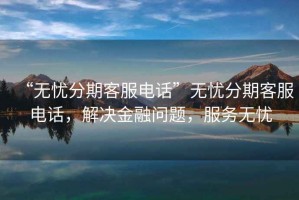 “無憂分期客服電話”無憂分期客服電話，解決金融問題，服務無憂
