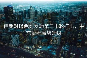 伊朗對(duì)以色列發(fā)動(dòng)第二十輪打擊，中東緊張局勢(shì)升級(jí)