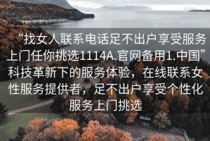 “找女人聯(lián)系電話足不出戶享受服務(wù)上門任你挑選1114A.官網(wǎng)備用1.中國”科技革新下的服務(wù)體驗(yàn)，在線聯(lián)系女性服務(wù)提供者，足不出戶享受個性化服務(wù)上門挑選