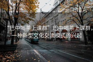 “巴中喝茶上課群”巴中喝茶上課群，一種新型文化交流模式的興起