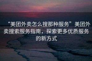 “美團(tuán)外賣怎么搜那種服務(wù)”美團(tuán)外賣搜索服務(wù)指南，探索更多優(yōu)質(zhì)服務(wù)的新方式