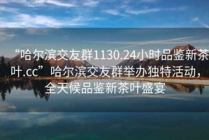 “哈爾濱交友群1130.24小時品鑒新茶葉.cc”哈爾濱交友群舉辦獨特活動，全天候品鑒新茶葉盛宴