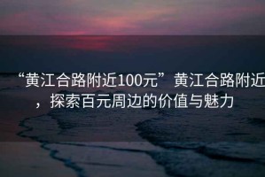 “黃江合路附近100元”黃江合路附近，探索百元周邊的價值與魅力