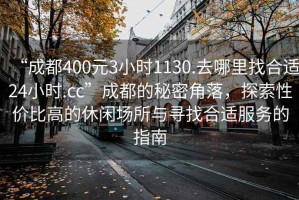 “成都400元3小時(shí)1130.去哪里找合適24小時(shí).cc”成都的秘密角落，探索性價(jià)比高的休閑場(chǎng)所與尋找合適服務(wù)的指南