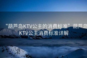 “葫蘆島KTV公主的消費(fèi)標(biāo)準(zhǔn)”葫蘆島KTV公主消費(fèi)標(biāo)準(zhǔn)詳解