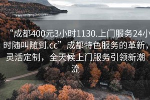“成都400元3小時1130.上門服務(wù)24小時隨叫隨到.cc”成都特色服務(wù)的革新，靈活定制，全天候上門服務(wù)引領(lǐng)新潮流