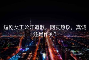短劇女王公開(kāi)道歉，網(wǎng)友熱議，真誠(chéng)還是作秀？