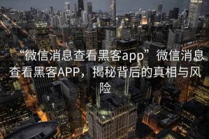 “微信消息查看黑客app”微信消息查看黑客APP，揭秘背后的真相與風(fēng)險(xiǎn)