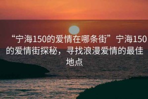 “寧海150的愛情在哪條街”寧海150的愛情街探秘，尋找浪漫愛情的最佳地點(diǎn)