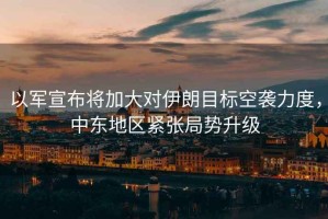 以軍宣布將加大對(duì)伊朗目標(biāo)空襲力度，中東地區(qū)緊張局勢(shì)升級(jí)