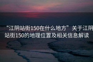 “江陰站街150在什么地方”關于江陰站街150的地理位置及相關信息解讀