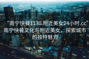 “南寧快餐1130.附近美女24小時(shí).cc”南寧快餐文化與附近美女，探索城市的獨(dú)特魅力