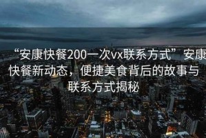 “安康快餐200一次vx聯(lián)系方式”安康快餐新動(dòng)態(tài)，便捷美食背后的故事與聯(lián)系方式揭秘