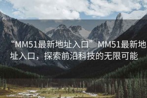 “MM51最新地址入口”MM51最新地址入口，探索前沿科技的無(wú)限可能