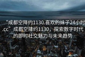 “成都空降約1130.喜歡的妹子24小時(shí).cc”成都空降約1130，探索數(shù)字時(shí)代的即時(shí)社交魅力與未來(lái)趨勢(shì)
