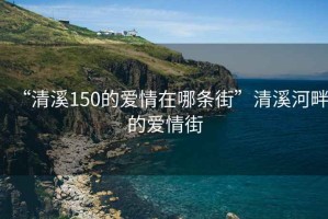 “清溪150的愛(ài)情在哪條街”清溪河畔的愛(ài)情街