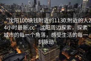 “沈陽(yáng)100塊錢附近約1130.附近的人24小時(shí)最新.cc”沈陽(yáng)周邊探索，探索城市的每一個(gè)角落，感受生活的每一刻脈動(dòng)