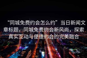 “同城免費(fèi)約會(huì)怎么約”當(dāng)日新聞文章標(biāo)題，同城免費(fèi)約會(huì)新風(fēng)尚，探索真實(shí)互動(dòng)與便捷約會(huì)的完美融合