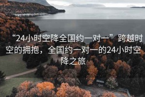 “24小時空降全國約一對一”跨越時空的擁抱，全國約一對一的24小時空降之旅