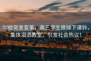 學(xué)校突發(fā)變革，高三學(xué)生換掉下課鈴，集體淚灑教室，引發(fā)社會(huì)熱議！
