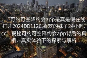 “可約可空降約會(huì)app是真是假在線打開2024DD1126.喜歡的妹子24小時(shí).cc”揭秘可約可空降約會(huì)app背后的真相，真實(shí)體驗(yàn)下的探索與解析