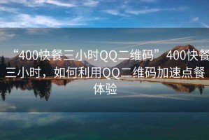 “400快餐三小時QQ二維碼”400快餐三小時，如何利用QQ二維碼加速點餐體驗